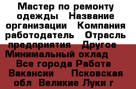 Мастер по ремонту одежды › Название организации ­ Компания-работодатель › Отрасль предприятия ­ Другое › Минимальный оклад ­ 1 - Все города Работа » Вакансии   . Псковская обл.,Великие Луки г.